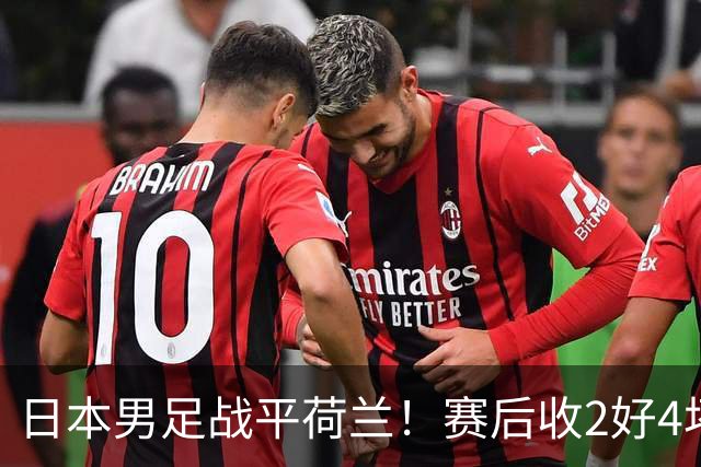 日本男足战平荷兰！赛后收2好4坏消息！防空能力太差了 他们走不远的